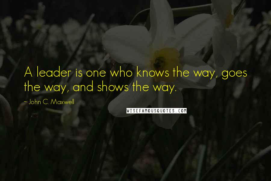 John C. Maxwell quotes: A leader is one who knows the way, goes the way, and shows the way.