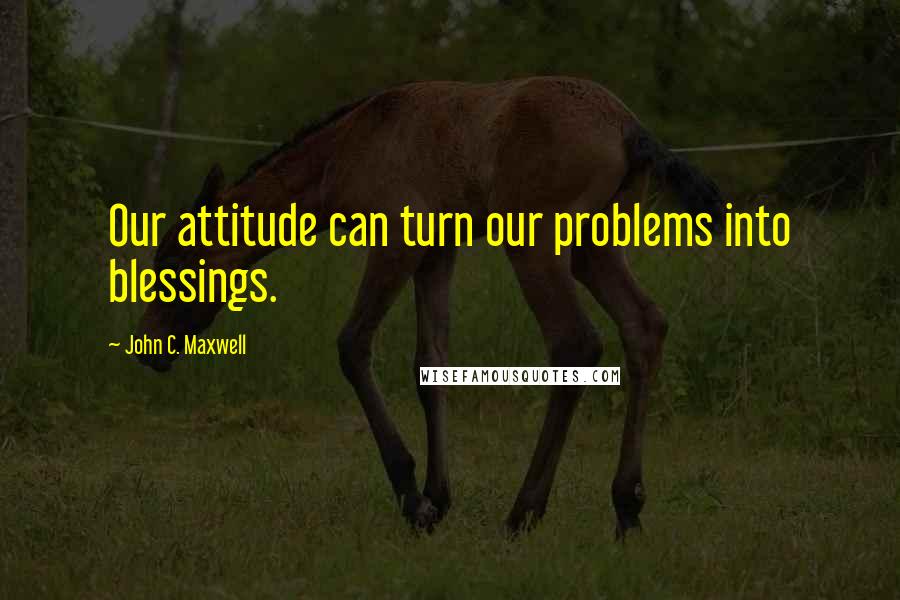 John C. Maxwell quotes: Our attitude can turn our problems into blessings.