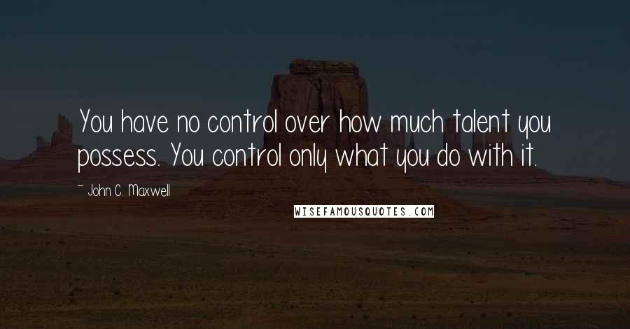 John C. Maxwell quotes: You have no control over how much talent you possess. You control only what you do with it.