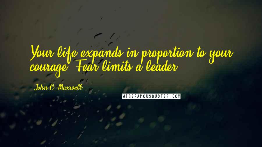 John C. Maxwell quotes: Your life expands in proportion to your courage. Fear limits a leader.