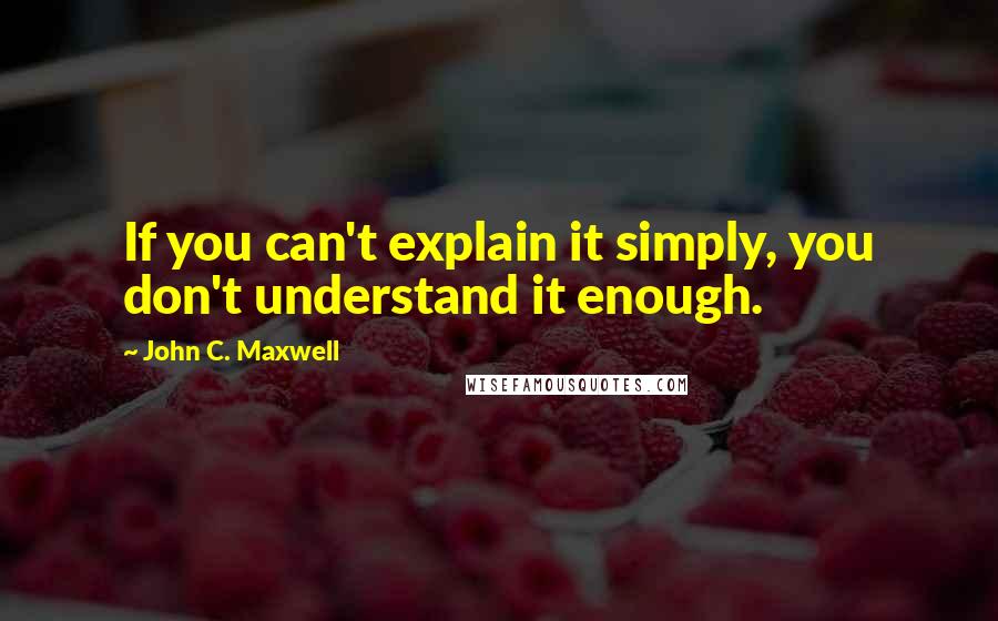 John C. Maxwell quotes: If you can't explain it simply, you don't understand it enough.