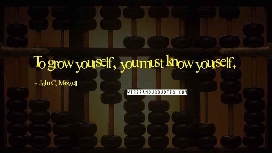 John C. Maxwell quotes: To grow yourself, you must know yourself.