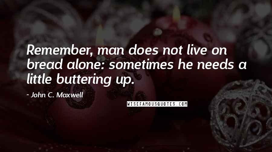 John C. Maxwell quotes: Remember, man does not live on bread alone: sometimes he needs a little buttering up.