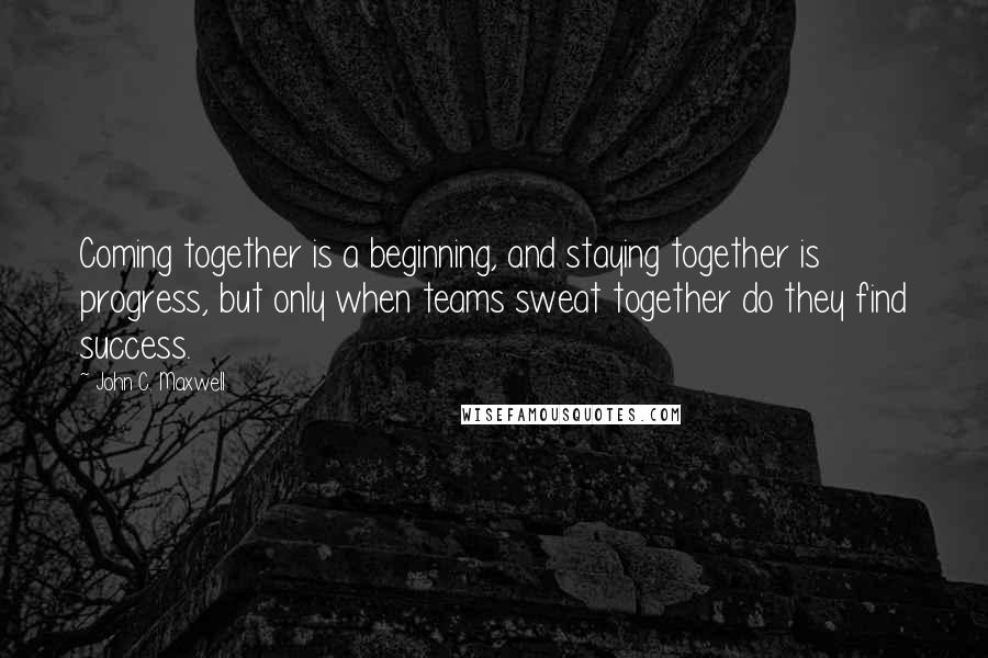 John C. Maxwell quotes: Coming together is a beginning, and staying together is progress, but only when teams sweat together do they find success.