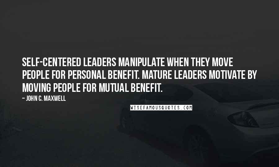 John C. Maxwell quotes: Self-centered leaders manipulate when they move people for personal benefit. Mature leaders motivate by moving people for mutual benefit.