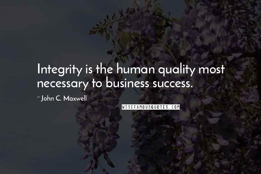 John C. Maxwell quotes: Integrity is the human quality most necessary to business success.