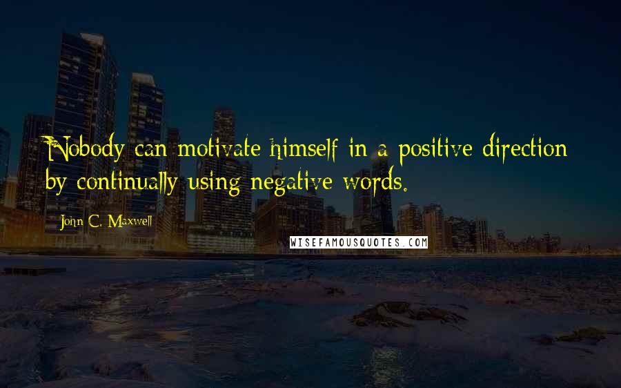 John C. Maxwell quotes: Nobody can motivate himself in a positive direction by continually using negative words.