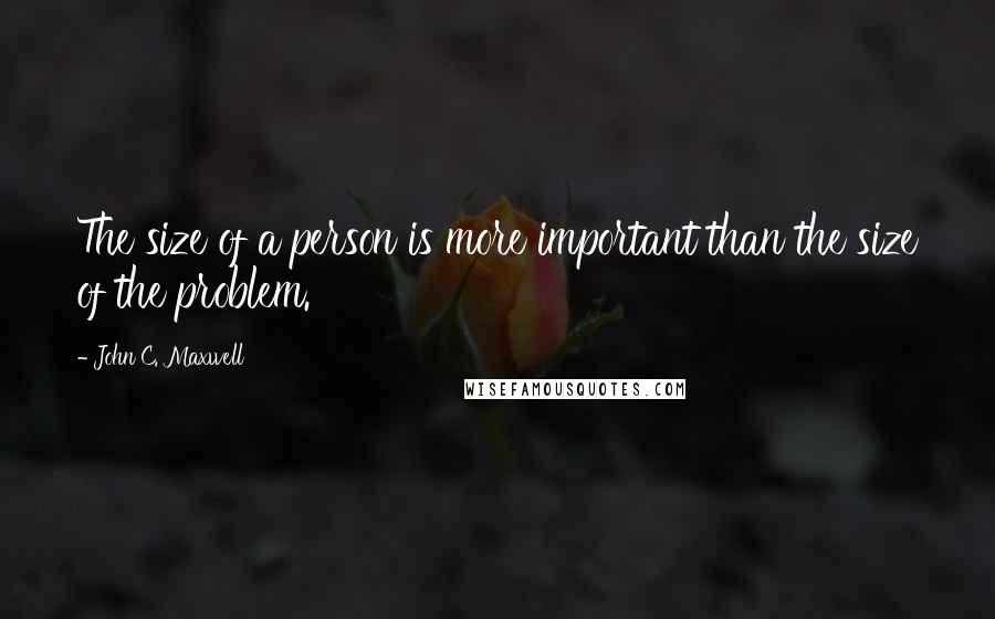 John C. Maxwell quotes: The size of a person is more important than the size of the problem.