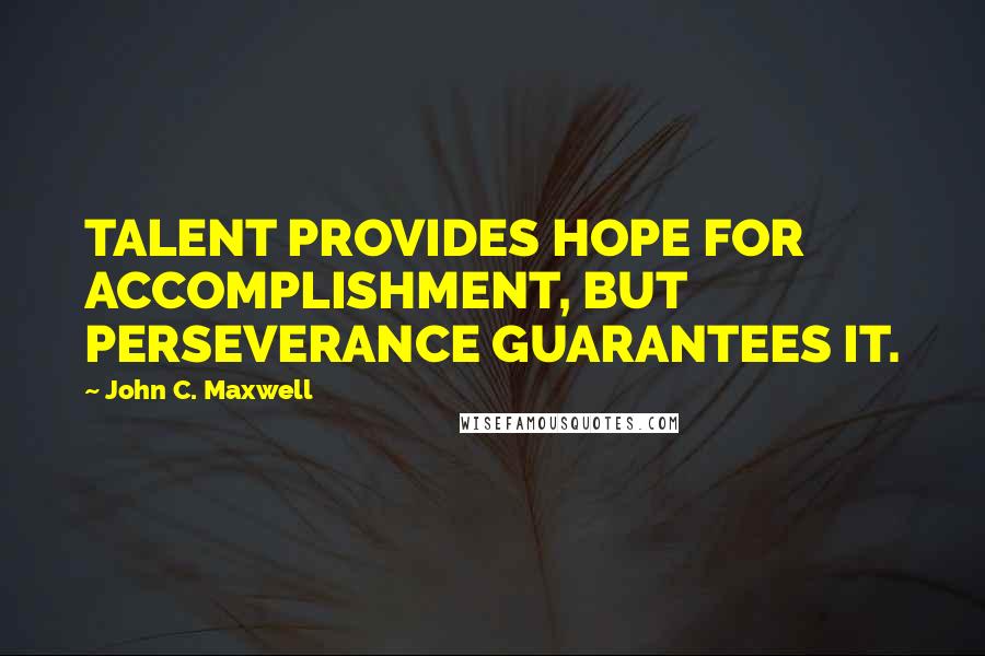 John C. Maxwell quotes: TALENT PROVIDES HOPE FOR ACCOMPLISHMENT, BUT PERSEVERANCE GUARANTEES IT.