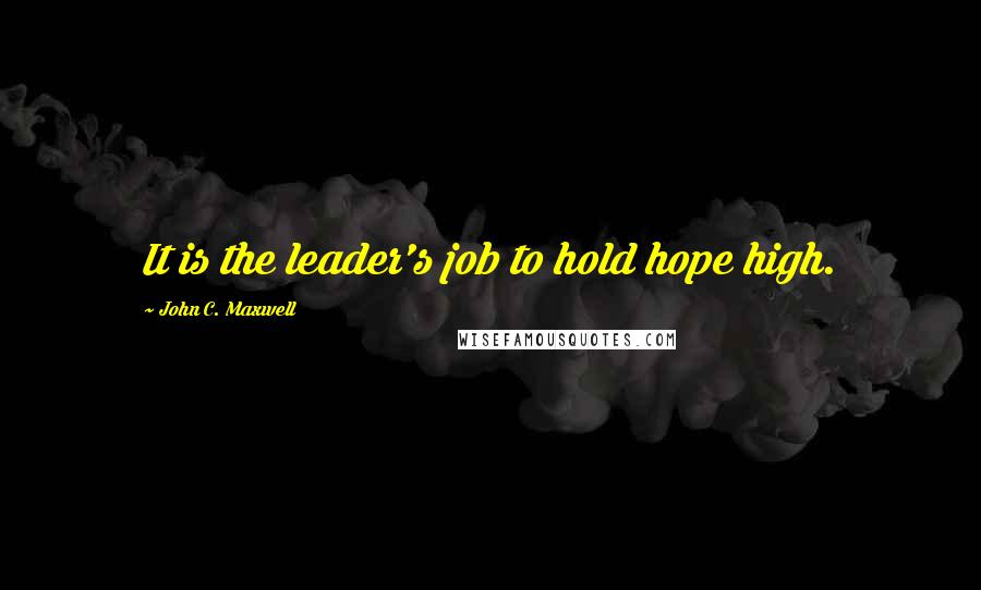 John C. Maxwell quotes: It is the leader's job to hold hope high.