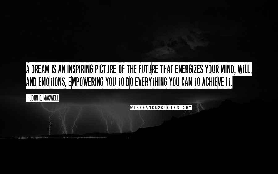 John C. Maxwell quotes: A dream is an inspiring picture of the future that energizes your mind, will, and emotions, empowering you to do everything you can to achieve it.