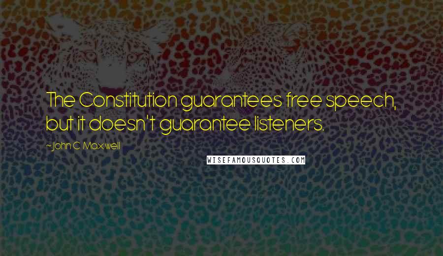 John C. Maxwell quotes: The Constitution guarantees free speech, but it doesn't guarantee listeners.