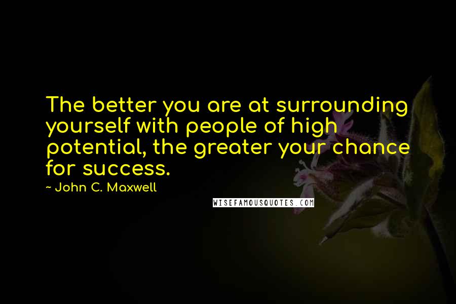 John C. Maxwell quotes: The better you are at surrounding yourself with people of high potential, the greater your chance for success.