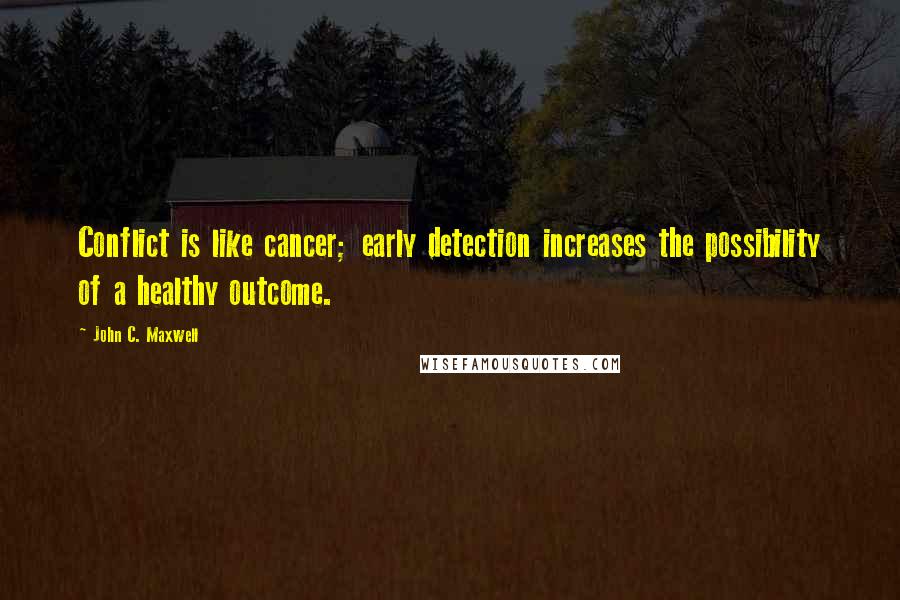 John C. Maxwell quotes: Conflict is like cancer; early detection increases the possibility of a healthy outcome.