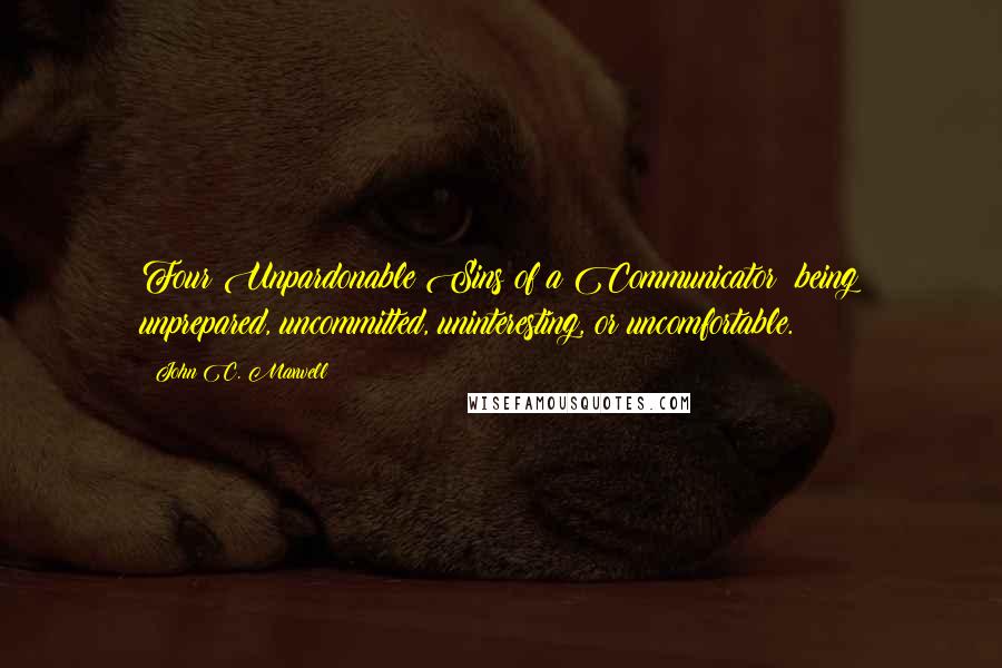 John C. Maxwell quotes: Four Unpardonable Sins of a Communicator: being unprepared, uncommitted, uninteresting, or uncomfortable.