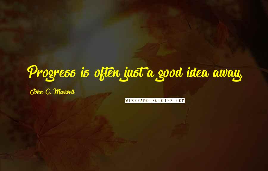 John C. Maxwell quotes: Progress is often just a good idea away.