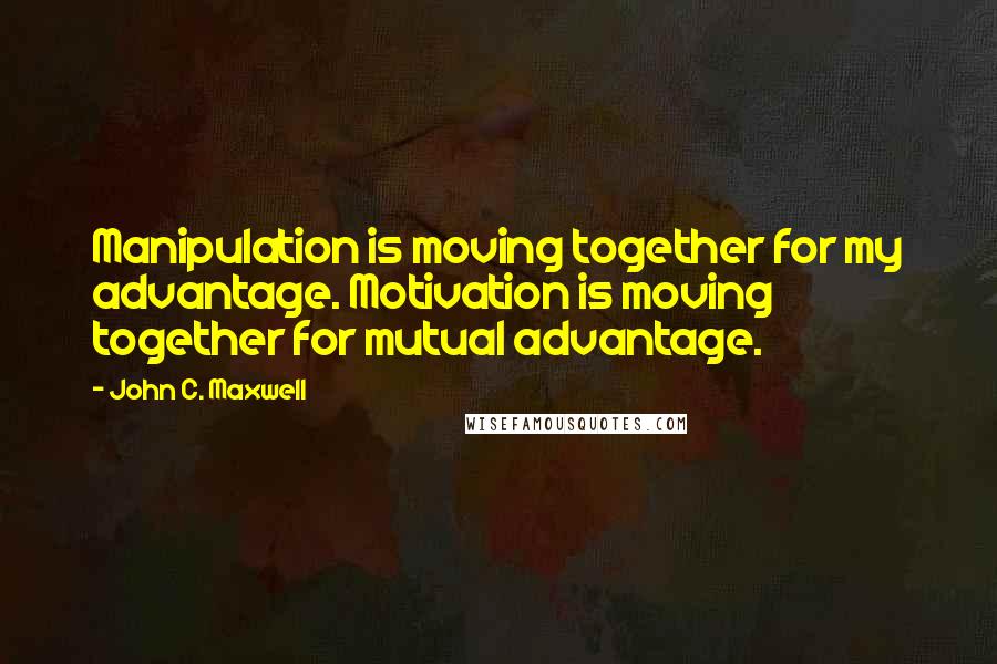 John C. Maxwell quotes: Manipulation is moving together for my advantage. Motivation is moving together for mutual advantage.