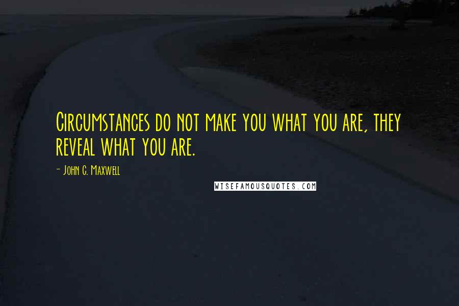 John C. Maxwell quotes: Circumstances do not make you what you are, they reveal what you are.