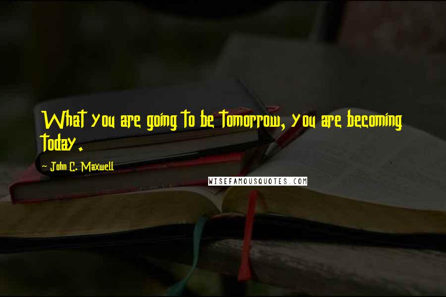 John C. Maxwell quotes: What you are going to be tomorrow, you are becoming today.