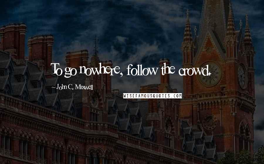 John C. Maxwell quotes: To go nowhere, follow the crowd.