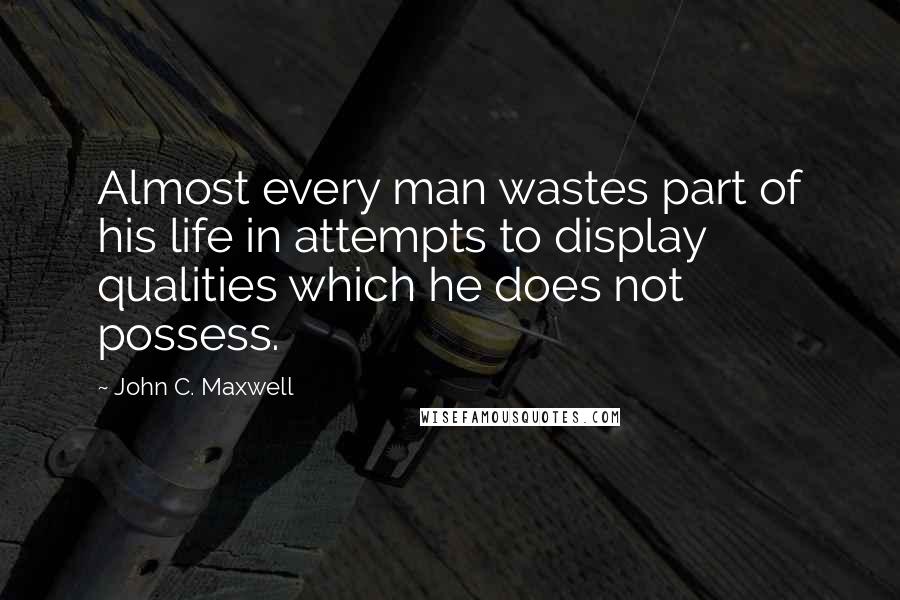 John C. Maxwell quotes: Almost every man wastes part of his life in attempts to display qualities which he does not possess.