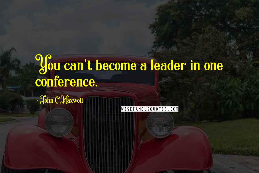 John C. Maxwell quotes: You can't become a leader in one conference.