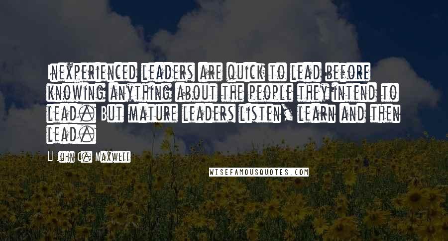 John C. Maxwell quotes: Inexperienced leaders are quick to lead before knowing anything about the people they intend to lead. But mature leaders listen, learn and then lead.