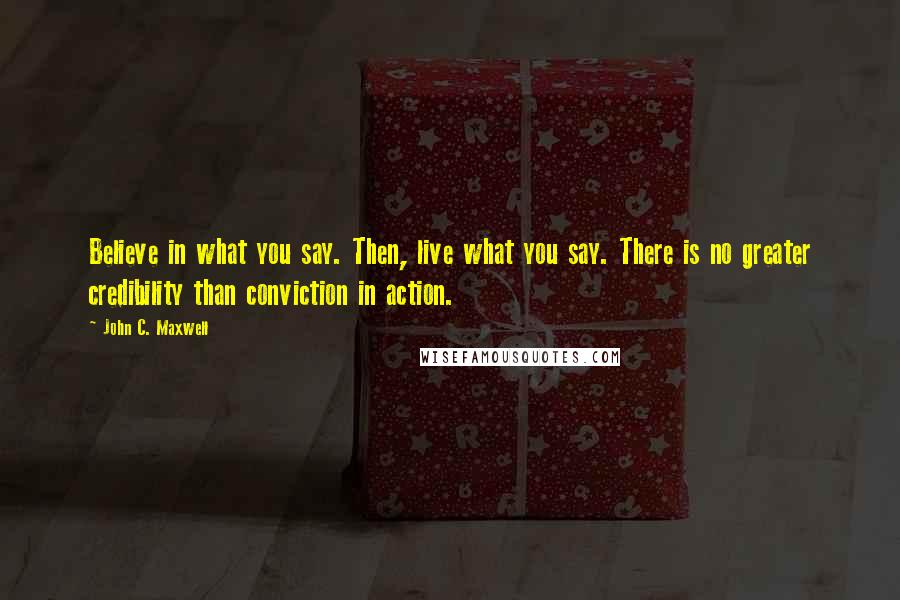 John C. Maxwell quotes: Believe in what you say. Then, live what you say. There is no greater credibility than conviction in action.