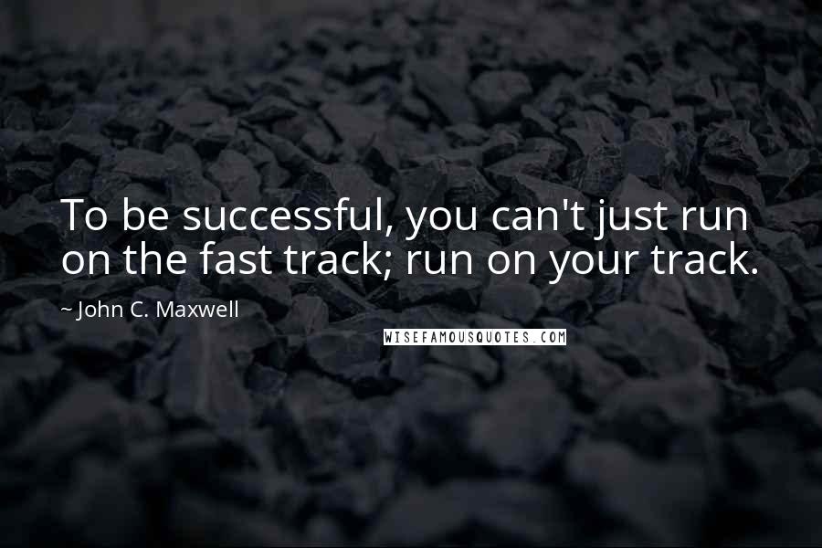 John C. Maxwell quotes: To be successful, you can't just run on the fast track; run on your track.