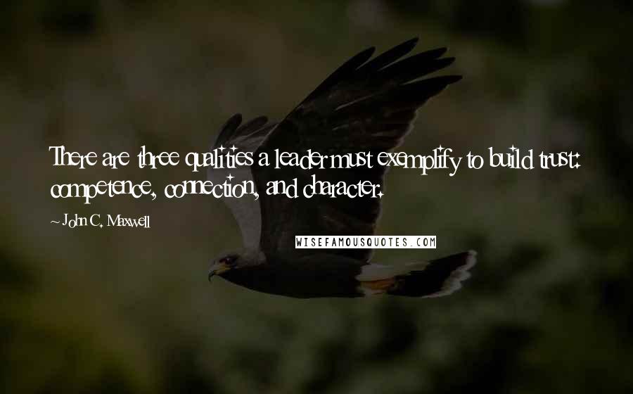 John C. Maxwell quotes: There are three qualities a leader must exemplify to build trust: competence, connection, and character.