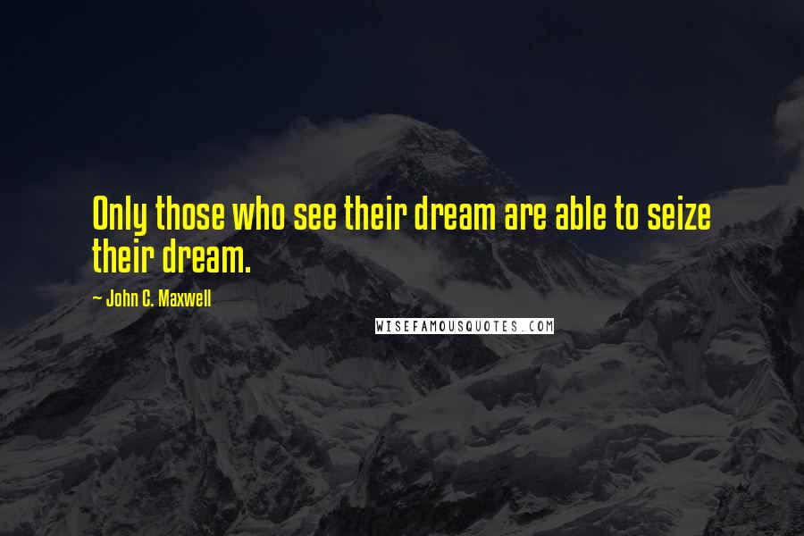 John C. Maxwell quotes: Only those who see their dream are able to seize their dream.