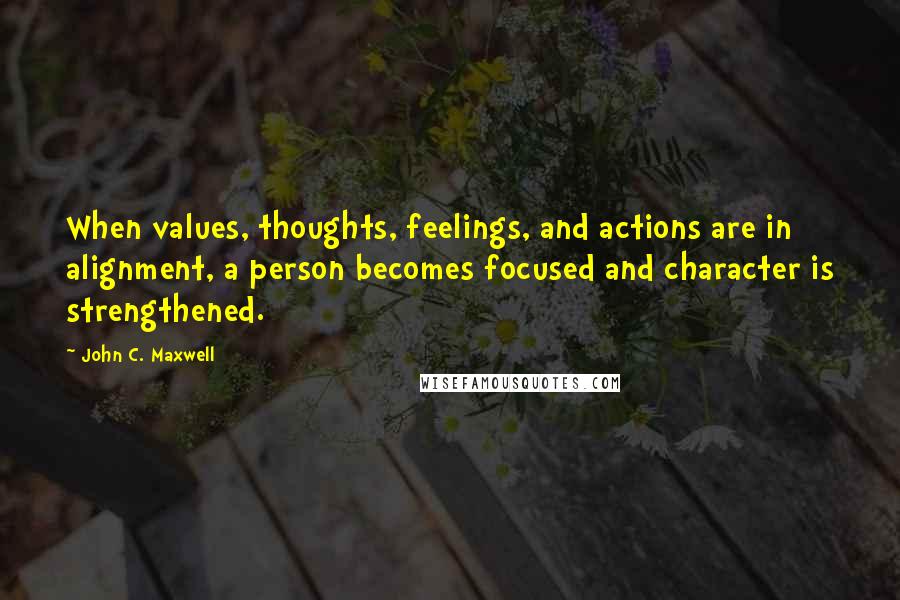 John C. Maxwell quotes: When values, thoughts, feelings, and actions are in alignment, a person becomes focused and character is strengthened.