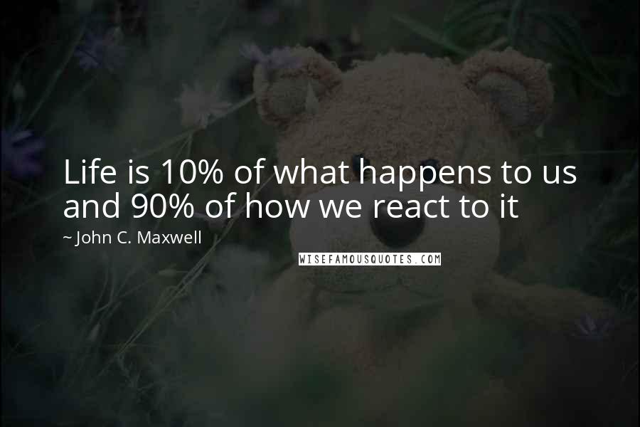 John C. Maxwell quotes: Life is 10% of what happens to us and 90% of how we react to it