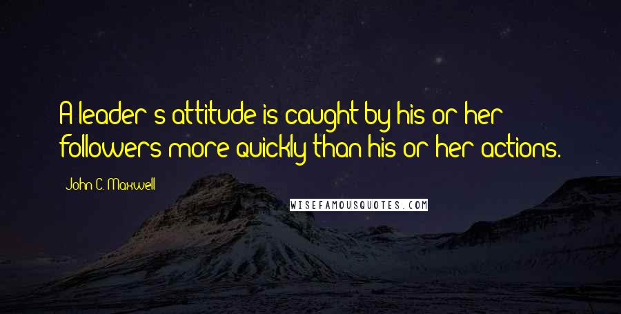 John C. Maxwell quotes: A leader's attitude is caught by his or her followers more quickly than his or her actions.