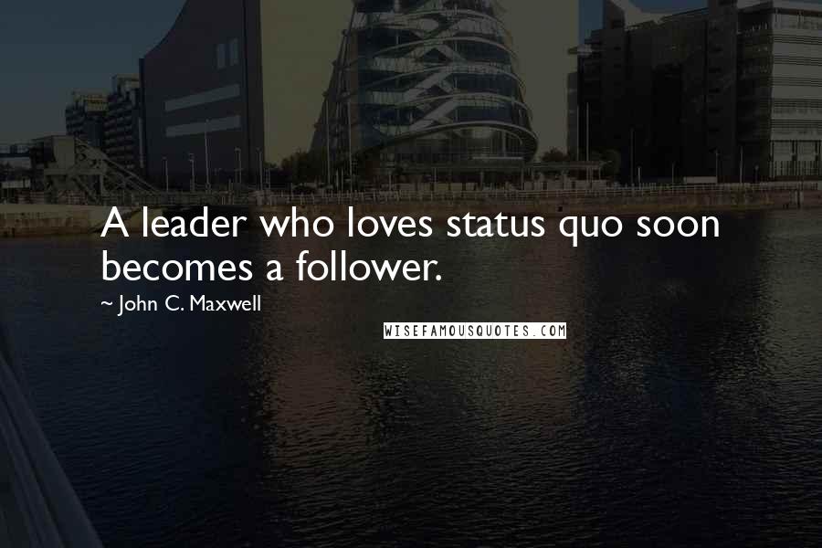 John C. Maxwell quotes: A leader who loves status quo soon becomes a follower.