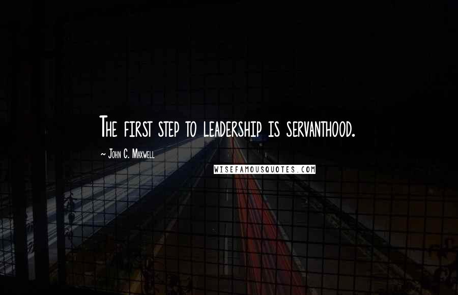 John C. Maxwell quotes: The first step to leadership is servanthood.