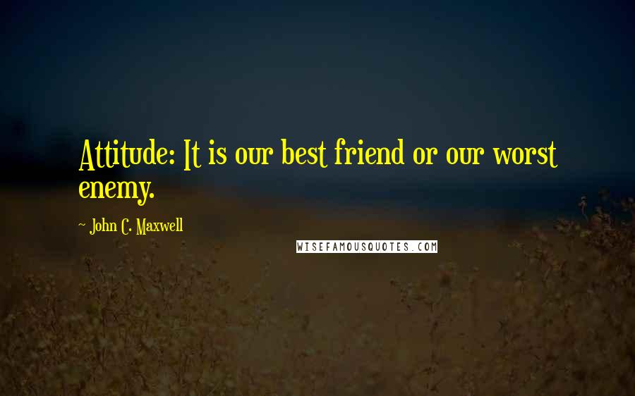 John C. Maxwell quotes: Attitude: It is our best friend or our worst enemy.