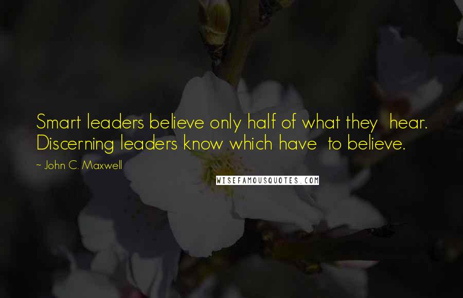 John C. Maxwell quotes: Smart leaders believe only half of what they hear. Discerning leaders know which have to believe.