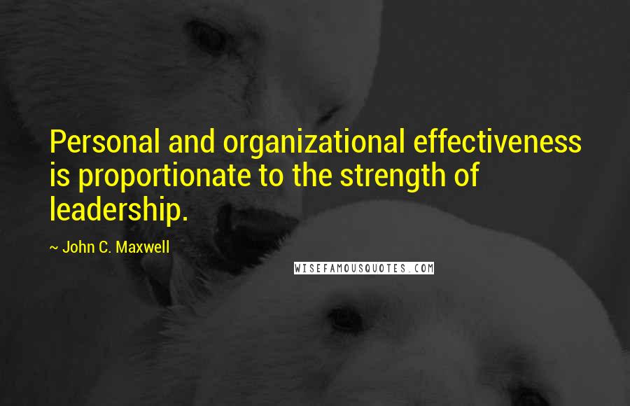 John C. Maxwell quotes: Personal and organizational effectiveness is proportionate to the strength of leadership.