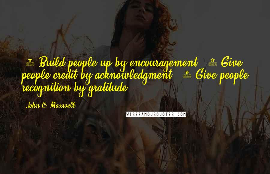 John C. Maxwell quotes: #1 Build people up by encouragement. #2 Give people credit by acknowledgment. #3 Give people recognition by gratitude.