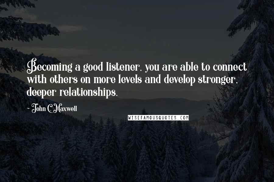 John C. Maxwell quotes: Becoming a good listener, you are able to connect with others on more levels and develop stronger, deeper relationships.