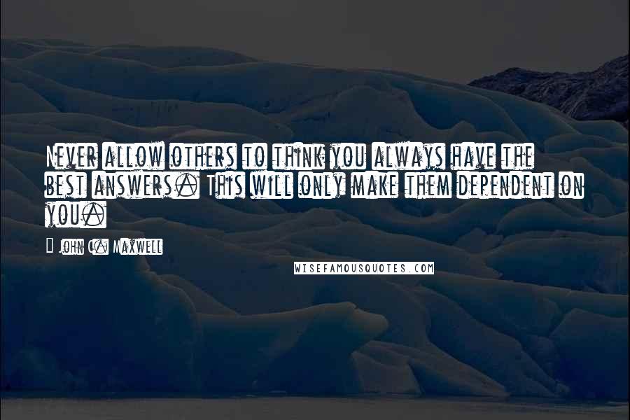 John C. Maxwell quotes: Never allow others to think you always have the best answers. This will only make them dependent on you.