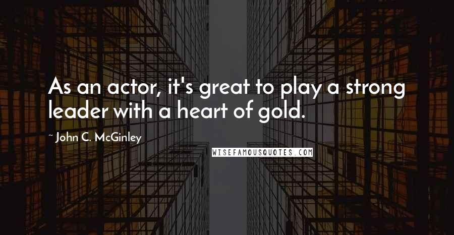 John C. McGinley quotes: As an actor, it's great to play a strong leader with a heart of gold.