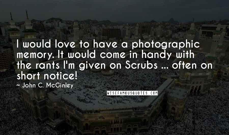 John C. McGinley quotes: I would love to have a photographic memory. It would come in handy with the rants I'm given on Scrubs ... often on short notice!