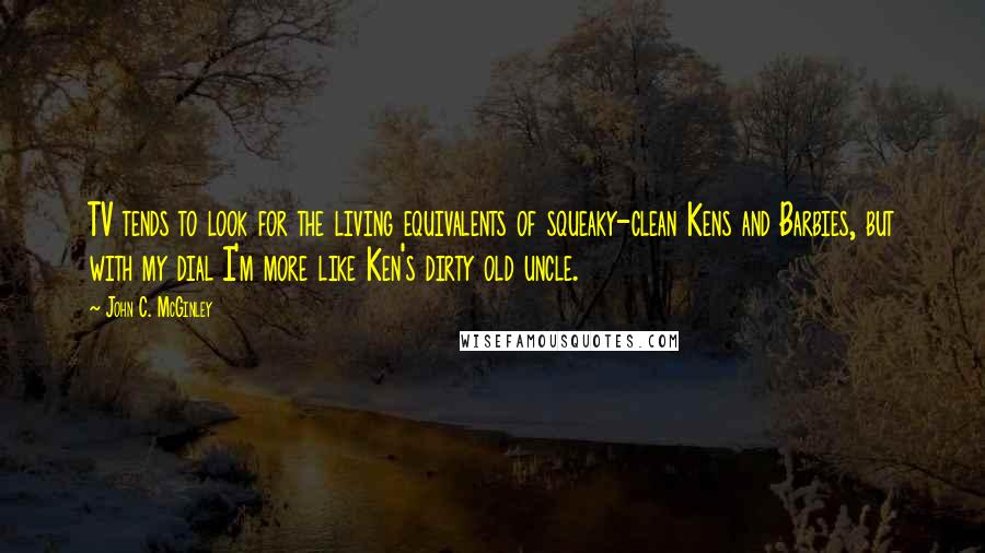 John C. McGinley quotes: TV tends to look for the living equivalents of squeaky-clean Kens and Barbies, but with my dial I'm more like Ken's dirty old uncle.