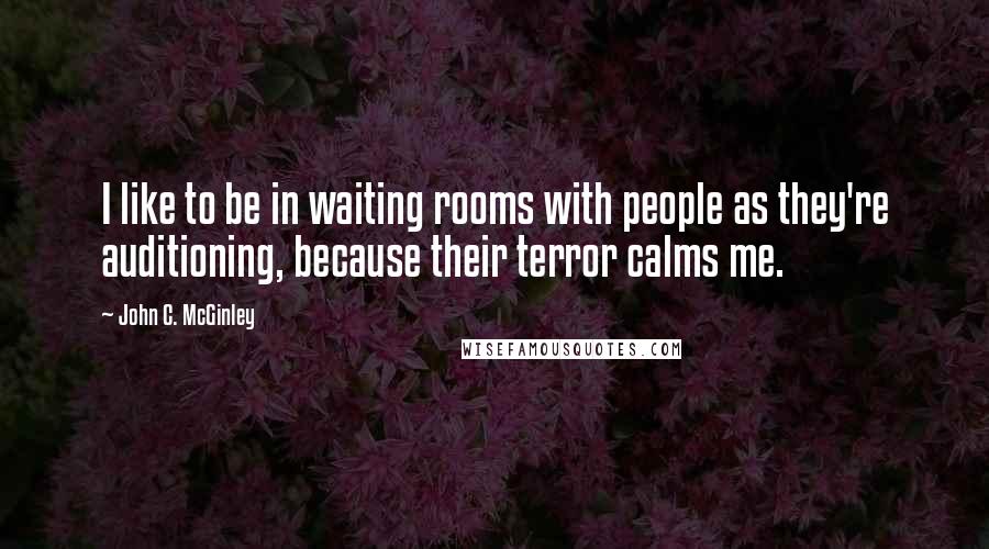 John C. McGinley quotes: I like to be in waiting rooms with people as they're auditioning, because their terror calms me.