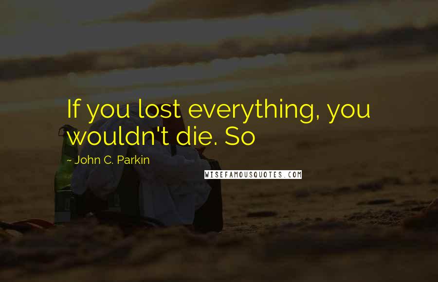 John C. Parkin quotes: If you lost everything, you wouldn't die. So