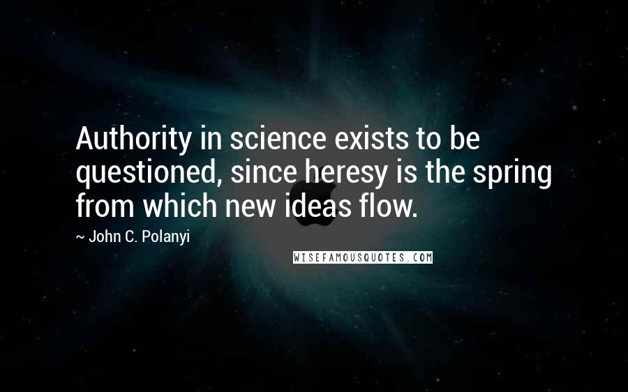 John C. Polanyi quotes: Authority in science exists to be questioned, since heresy is the spring from which new ideas flow.