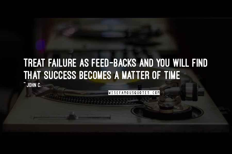 John C. quotes: Treat failure as feed-backs and you will find that success becomes a matter of time