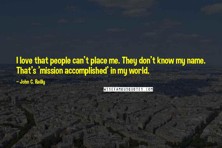 John C. Reilly quotes: I love that people can't place me. They don't know my name. That's 'mission accomplished' in my world.